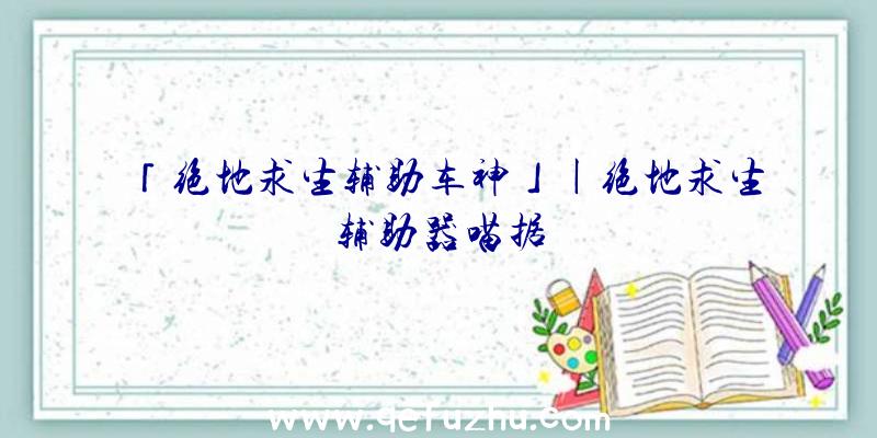 「绝地求生辅助车神」|绝地求生辅助器喵据